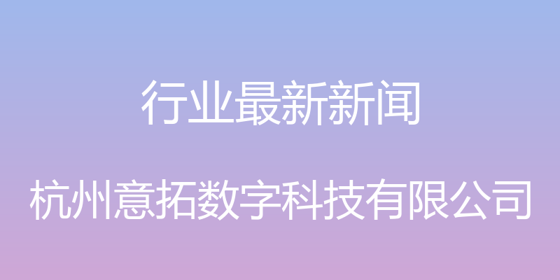 行业最新新闻 - 杭州意拓数字科技有限公司